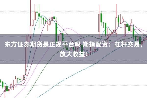 东方证券期货是正规平台吗 期指配资：杠杆交易，放大收益！