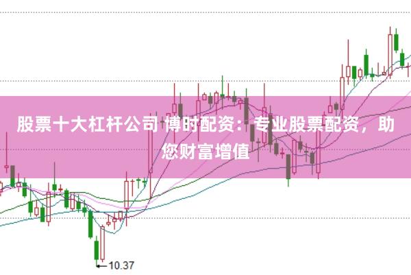 股票十大杠杆公司 博时配资：专业股票配资，助您财富增值