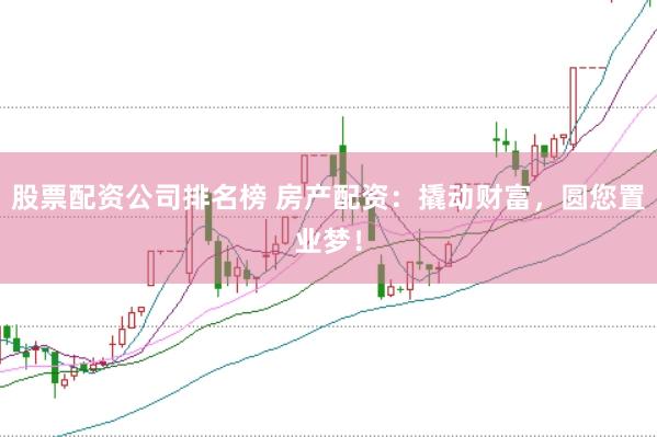 股票配资公司排名榜 房产配资：撬动财富，圆您置业梦！