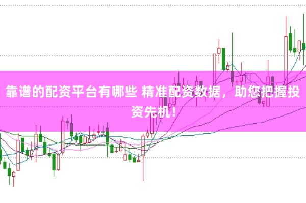 靠谱的配资平台有哪些 精准配资数据，助您把握投资先机！