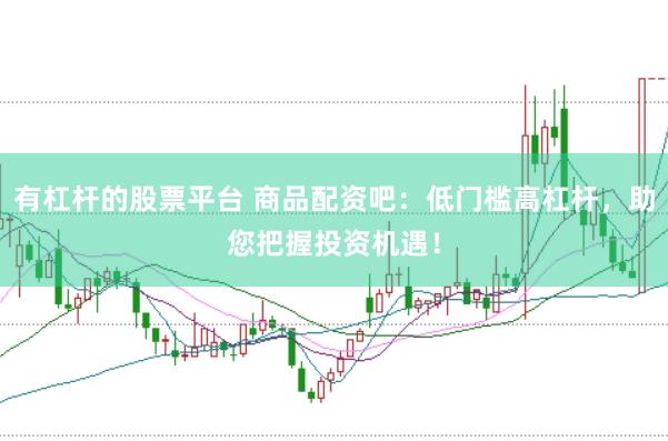 有杠杆的股票平台 商品配资吧：低门槛高杠杆，助您把握投资机遇！