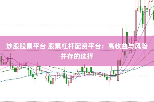 炒股股票平台 股票杠杆配资平台：高收益与风险并存的选择