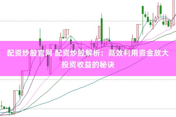 配资炒股官网 配资炒股解析：高效利用资金放大投资收益的秘诀