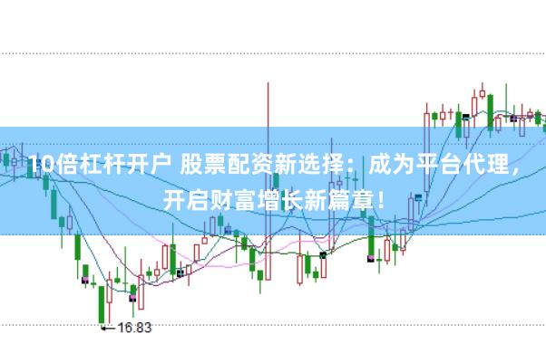 10倍杠杆开户 股票配资新选择：成为平台代理，开启财富增长新篇章！