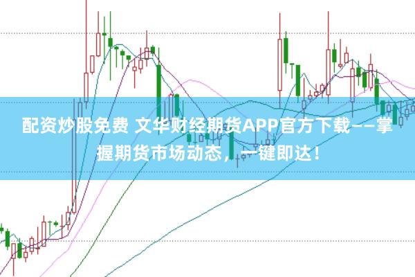 配资炒股免费 文华财经期货APP官方下载——掌握期货市场动态，一键即达！