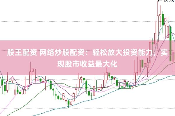 股王配资 网络炒股配资：轻松放大投资能力，实现股市收益最大化