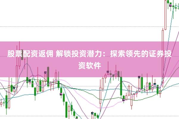 股票配资返佣 解锁投资潜力：探索领先的证券投资软件