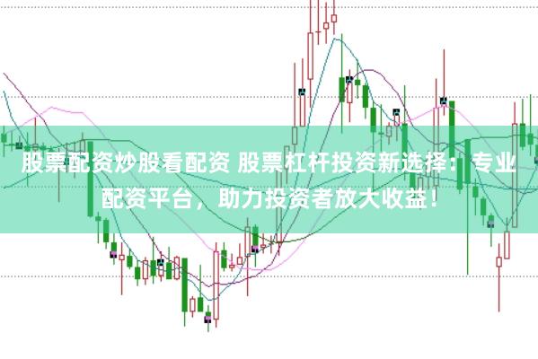股票配资炒股看配资 股票杠杆投资新选择：专业配资平台，助力投资者放大收益！