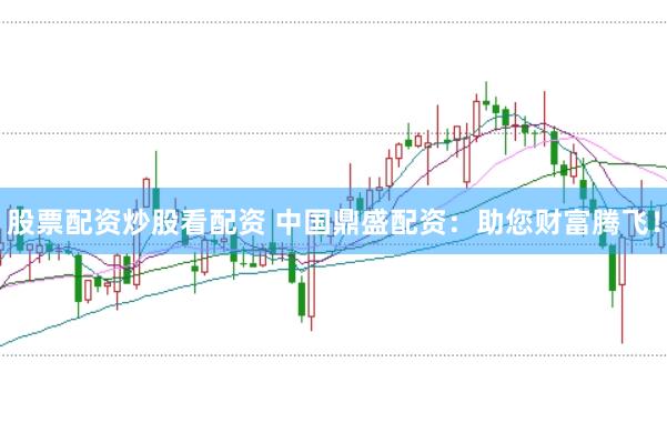 股票配资炒股看配资 中国鼎盛配资：助您财富腾飞！