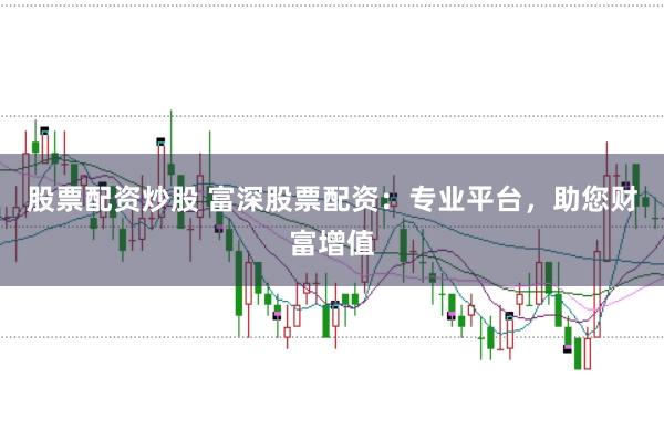 股票配资炒股 富深股票配资：专业平台，助您财富增值