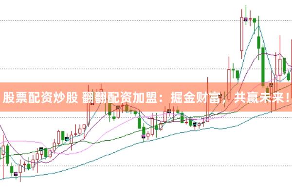 股票配资炒股 翻翻配资加盟：掘金财富，共赢未来！