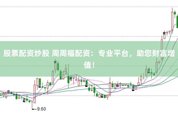 股票配资炒股 周周福配资：专业平台，助您财富增值！