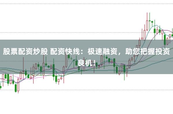 股票配资炒股 配资快线：极速融资，助您把握投资良机！