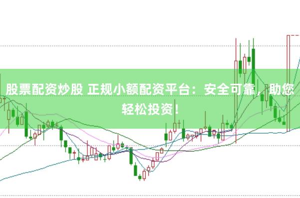 股票配资炒股 正规小额配资平台：安全可靠，助您轻松投资！