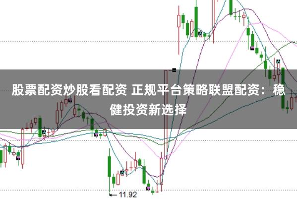 股票配资炒股看配资 正规平台策略联盟配资：稳健投资新选择