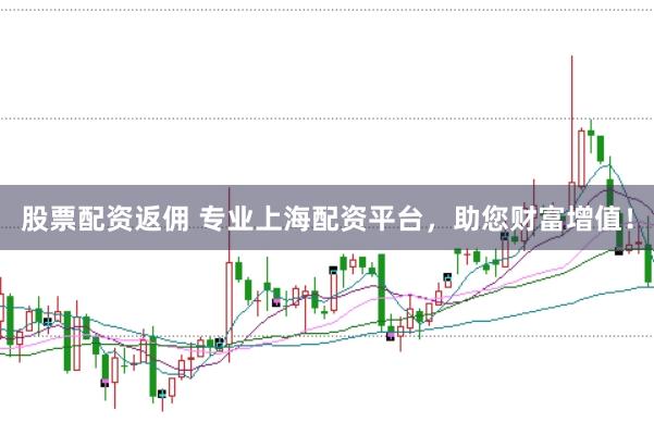 股票配资返佣 专业上海配资平台，助您财富增值！