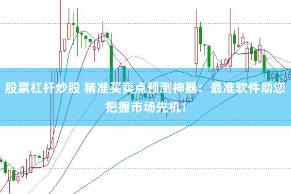 股票杠杆炒股 精准买卖点预测神器：最准软件助您把握市场先机！