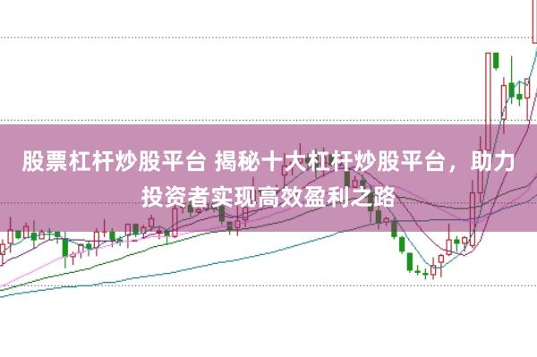 股票杠杆炒股平台 揭秘十大杠杆炒股平台，助力投资者实现高效盈利之路