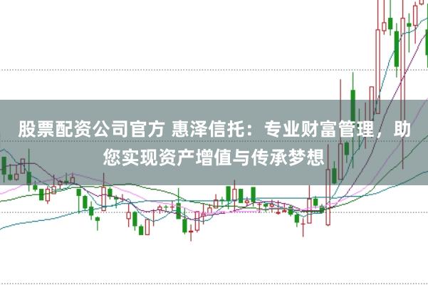 股票配资公司官方 惠泽信托：专业财富管理，助您实现资产增值与传承梦想