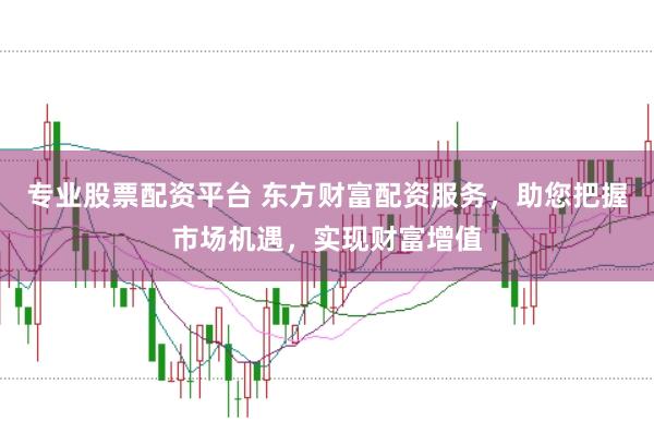 专业股票配资平台 东方财富配资服务，助您把握市场机遇，实现财富增值
