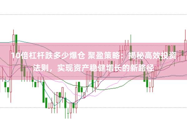 10倍杠杆跌多少爆仓 聚盈策略：揭秘高效投资法则，实现资产稳健增长的新路径