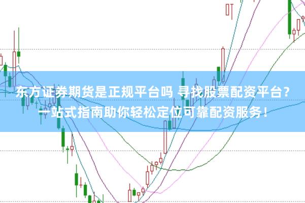 东方证券期货是正规平台吗 寻找股票配资平台？一站式指南助你轻松定位可靠配资服务！