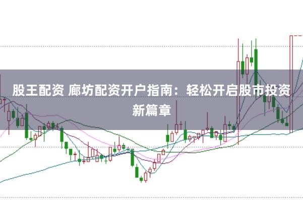 股王配资 廊坊配资开户指南：轻松开启股市投资新篇章