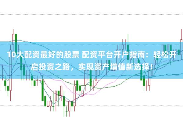 10大配资最好的股票 配资平台开户指南：轻松开启投资之路，实现资产增值新选择！