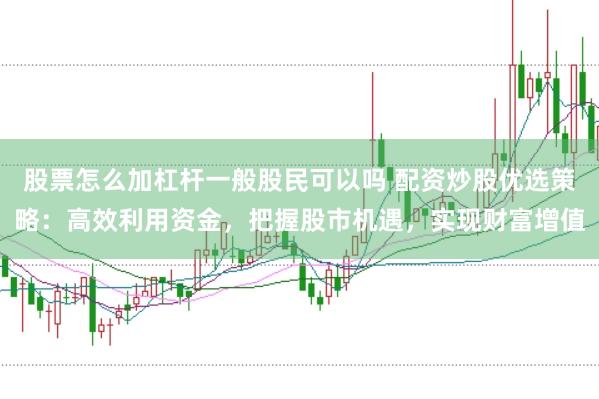 股票怎么加杠杆一般股民可以吗 配资炒股优选策略：高效利用资金，把握股市机遇，实现财富增值