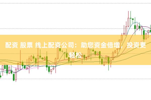 配资 股票 线上配资公司：助您资金倍增，投资更轻松