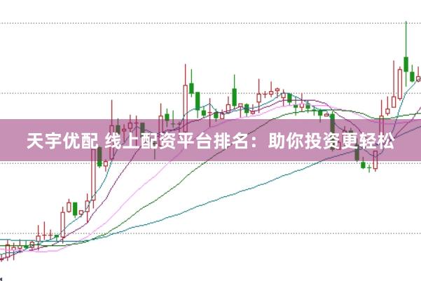 天宇优配 线上配资平台排名：助你投资更轻松