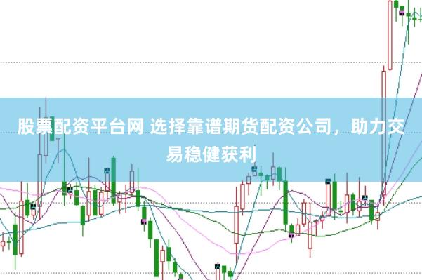 股票配资平台网 选择靠谱期货配资公司，助力交易稳健获利