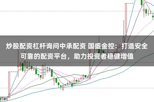 炒股配资杠杆询问中承配资 国盛金控：打造安全可靠的配资平台，助力投资者稳健增值