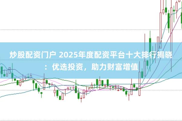 炒股配资门户 2025年度配资平台十大排行揭晓：优选投资，助力财富增值