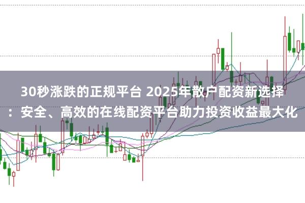 30秒涨跌的正规平台 2025年散户配资新选择：安全、高效的在线配资平台助力投资收益最大化