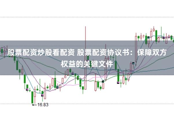 股票配资炒股看配资 股票配资协议书：保障双方权益的关键文件