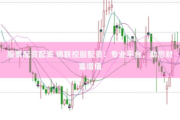 股票配资配资 锦联控股配资：专业平台，助您财富增值