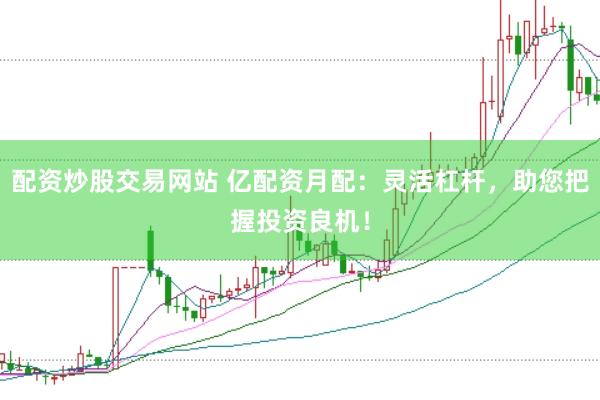 配资炒股交易网站 亿配资月配：灵活杠杆，助您把握投资良机！