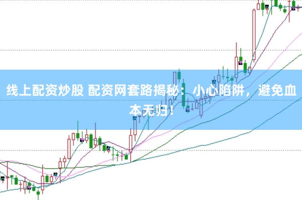 线上配资炒股 配资网套路揭秘：小心陷阱，避免血本无归！