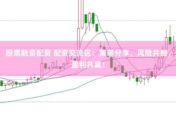 股票融资配资 配资交流区：策略分享，风险共担，盈利共赢！