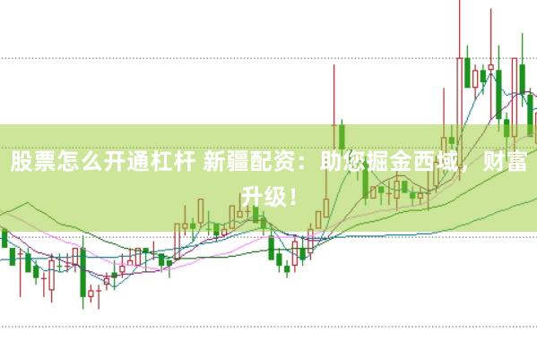 股票怎么开通杠杆 新疆配资：助您掘金西域，财富升级！