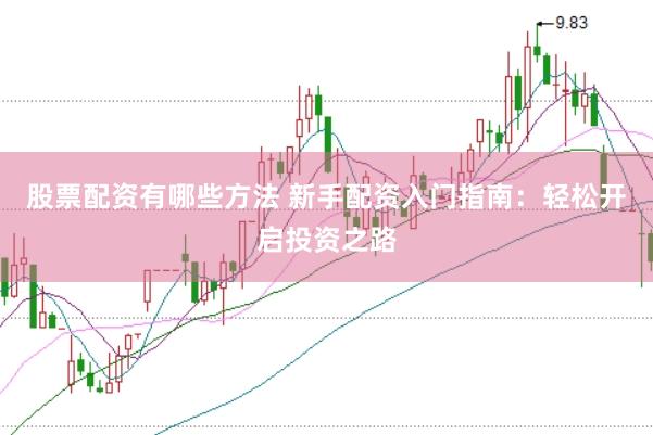 股票配资有哪些方法 新手配资入门指南：轻松开启投资之路