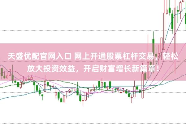 天盛优配官网入口 网上开通股票杠杆交易，轻松放大投资效益，开启财富增长新篇章！