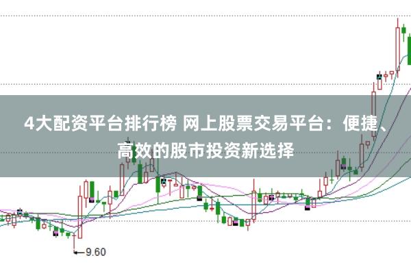 4大配资平台排行榜 网上股票交易平台：便捷、高效的股市投资新选择