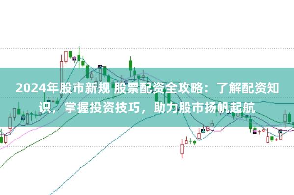 2024年股市新规 股票配资全攻略：了解配资知识，掌握投资技巧，助力股市扬帆起航