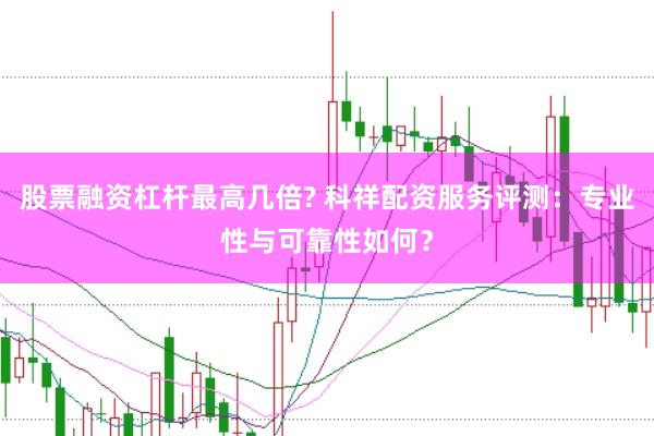 股票融资杠杆最高几倍? 科祥配资服务评测：专业性与可靠性如何？