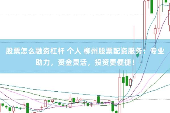 股票怎么融资杠杆 个人 柳州股票配资服务：专业助力，资金灵活，投资更便捷！