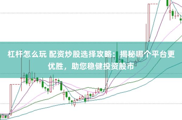 杠杆怎么玩 配资炒股选择攻略：揭秘哪个平台更优胜，助您稳健投资股市