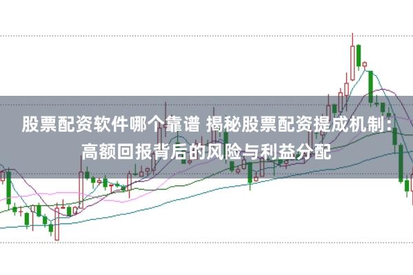 股票配资软件哪个靠谱 揭秘股票配资提成机制：高额回报背后的风险与利益分配