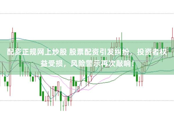 配资正规网上炒股 股票配资引发纠纷，投资者权益受损，风险警示再次敲响！